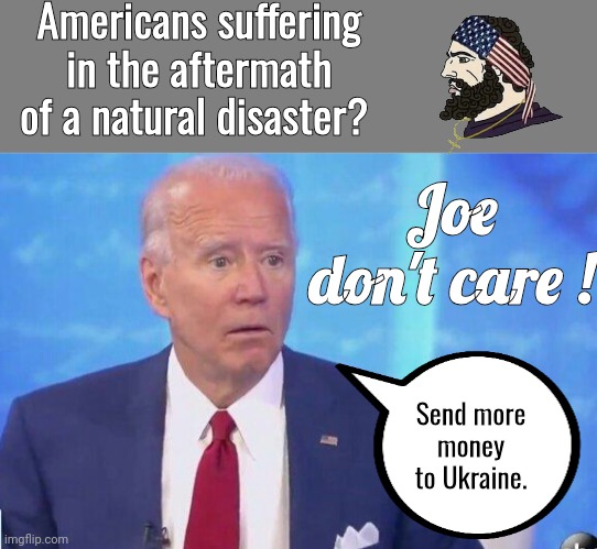 Joe don't care about hurricane victims | Americans suffering in the aftermath of a natural disaster? Joe don't care ! Send more money to Ukraine. | image tagged in blank grey,clueless joe biden | made w/ Imgflip meme maker