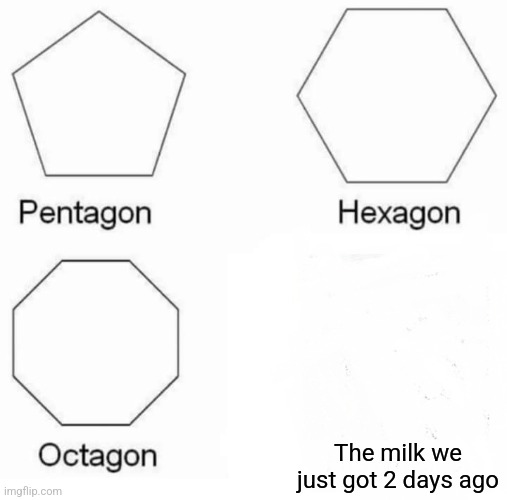 It's kinda true for me. | The milk we just got 2 days ago | image tagged in memes,pentagon hexagon octagon | made w/ Imgflip meme maker