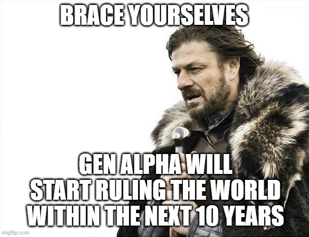 Gen Alpha gonna start ruling within 10 years | BRACE YOURSELVES; GEN ALPHA WILL START RULING THE WORLD WITHIN THE NEXT 10 YEARS | image tagged in memes,brace yourselves x is coming,gen alpha,gen z,not funny,damn | made w/ Imgflip meme maker