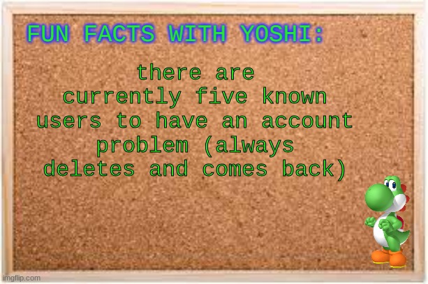 Fun Facts With Yoshi | there are currently five known users to have an account problem (always deletes and comes back) | image tagged in fun facts with yoshi | made w/ Imgflip meme maker