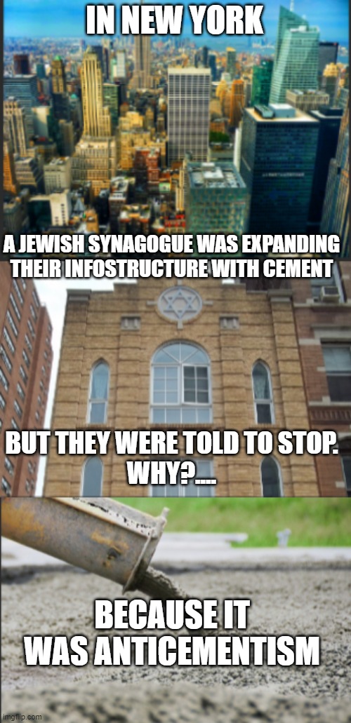 Not ment to be antisemetic, but a Jewish dad joke | IN NEW YORK; A JEWISH SYNAGOGUE WAS EXPANDING THEIR INFOSTRUCTURE WITH CEMENT; BUT THEY WERE TOLD TO STOP.
WHY?.... BECAUSE IT WAS ANTICEMENTISM | image tagged in jewish | made w/ Imgflip meme maker