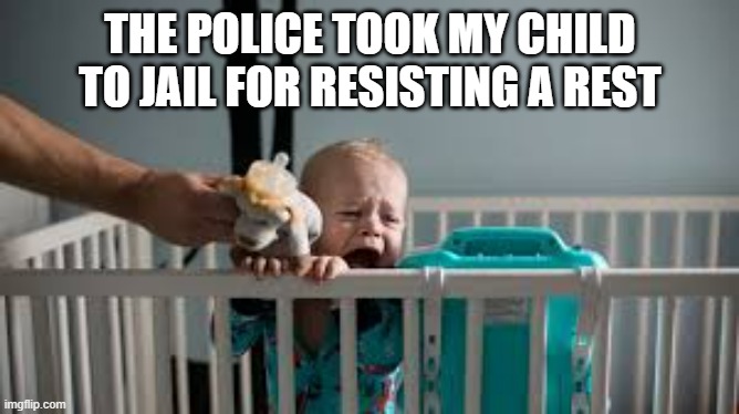 memes by Brad - The baby was arrested for resisting a rest - humor | THE POLICE TOOK MY CHILD TO JAIL FOR RESISTING A REST | image tagged in funny,fun,baby crying,nap,arrested,humor | made w/ Imgflip meme maker