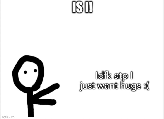 Is I! | Idfk atp I just want hugs :( | image tagged in is i | made w/ Imgflip meme maker