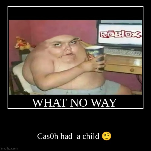 ? | WHAT NO WAY | Cas0h had  a child ? | image tagged in funny,demotivationals | made w/ Imgflip demotivational maker