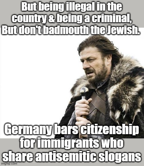 Must be nice being a NWO protected class | But being illegal in the country & being a criminal, But don't badmouth the Jewish. Germany bars citizenship for immigrants who share antisemitic slogans | image tagged in memes,brace yourselves x is coming | made w/ Imgflip meme maker