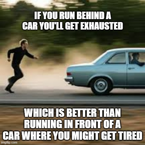 memes by Brad - Run behind a car & get exhausted. Run in front & get tired. | IF YOU RUN BEHIND A CAR YOU'LL GET EXHAUSTED; WHICH IS BETTER THAN RUNNING IN FRONT OF A CAR WHERE YOU MIGHT GET TIRED | image tagged in funny,sports,running,jogging,play on words,humor | made w/ Imgflip meme maker