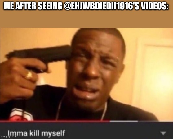 Context: he posts videos of bubble from bfdi farting (he has fart fetish) someone please get him professional help | ME AFTER SEEING @EHJWBDIEDII1916'S VIDEOS: | image tagged in imma kill myself | made w/ Imgflip meme maker