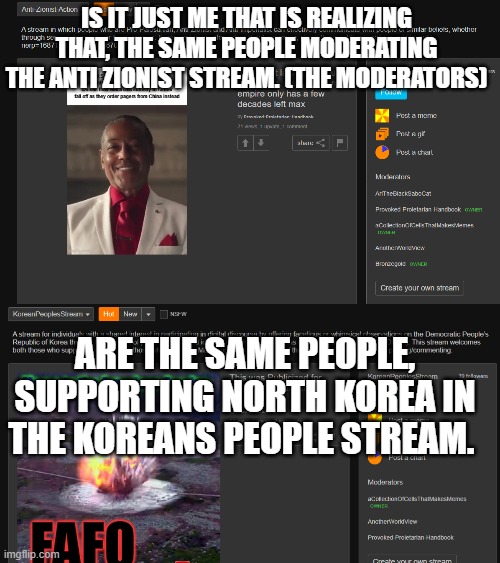 No wonder why they support terrosrists, as they are the same people supporting the communist country and a totalitarian dictator | IS IT JUST ME THAT IS REALIZING THAT, THE SAME PEOPLE MODERATING THE ANTI ZIONIST STREAM. (THE MODERATORS); ARE THE SAME PEOPLE, SUPPORTING NORTH KOREA IN THE KOREANS PEOPLE STREAM. | image tagged in north korea | made w/ Imgflip meme maker