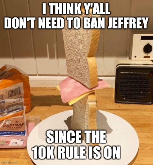 Standwich | I THINK Y'ALL DON'T NEED TO BAN JEFFREY; SINCE THE 10K RULE IS ON | image tagged in standwich | made w/ Imgflip meme maker