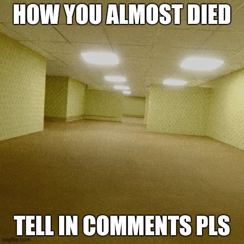 How you almost died | HOW YOU ALMOST DIED; TELL IN COMMENTS PLS | image tagged in backrooms | made w/ Imgflip meme maker