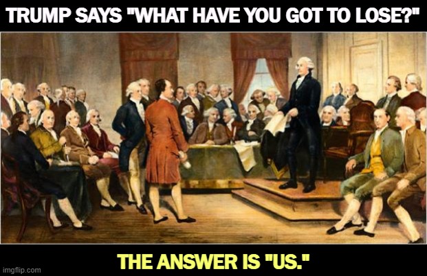 You could lose democracy. You could lose the Constitution. You could lose Social Security and Medicare. | TRUMP SAYS "WHAT HAVE YOU GOT TO LOSE?"; THE ANSWER IS "US." | image tagged in founding fathers,trump,hate,constitution,social security,medicare | made w/ Imgflip meme maker