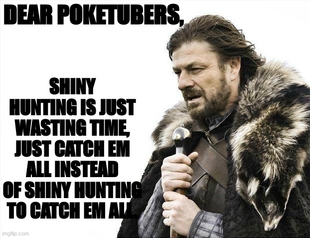 To SOME poketubers out there | DEAR POKETUBERS, SHINY HUNTING IS JUST WASTING TIME, JUST CATCH EM ALL INSTEAD OF SHINY HUNTING TO CATCH EM ALL. | image tagged in memes,brace yourselves x is coming | made w/ Imgflip meme maker