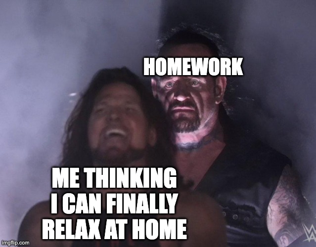 I hate homework | HOMEWORK; ME THINKING I CAN FINALLY RELAX AT HOME | image tagged in undertaker | made w/ Imgflip meme maker