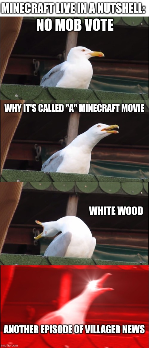 Da da da da, da da da da, Villager News | MINECRAFT LIVE IN A NUTSHELL:; NO MOB VOTE; WHY IT'S CALLED "A" MINECRAFT MOVIE; WHITE WOOD; ANOTHER EPISODE OF VILLAGER NEWS | image tagged in memes,inhaling seagull,villager,news,minecraft,live | made w/ Imgflip meme maker