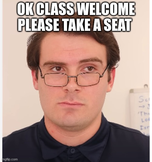 teacher | OK CLASS WELCOME PLEASE TAKE A SEAT | image tagged in teacher | made w/ Imgflip meme maker