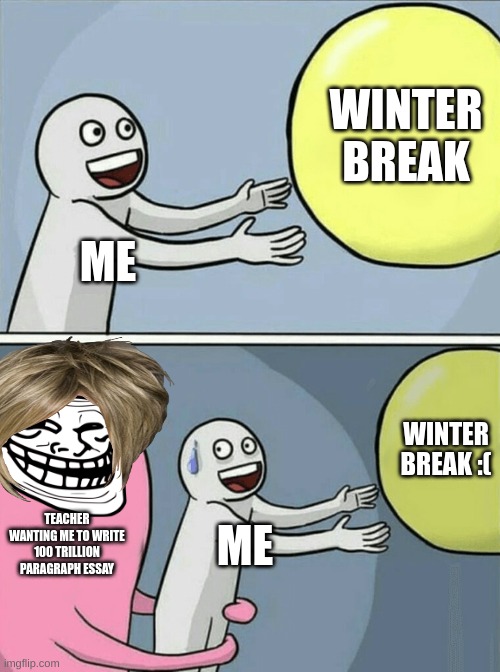 Running Away Balloon | WINTER BREAK; ME; WINTER BREAK :(; TEACHER WANTING ME TO WRITE 100 TRILLION PARAGRAPH ESSAY; ME | image tagged in memes,running away balloon | made w/ Imgflip meme maker