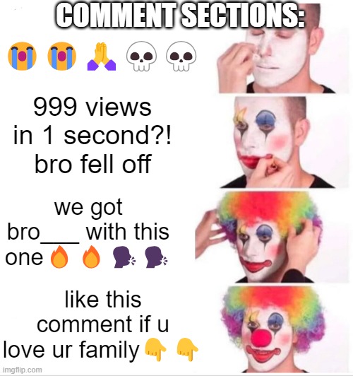 Clown Applying Makeup | COMMENT SECTIONS:; 😭😭🙏💀💀; 999 views in 1 second?! bro fell off; we got bro___ with this one🔥🔥🗣️🗣️; like this comment if u love ur family👇👇 | image tagged in memes,clown applying makeup | made w/ Imgflip meme maker