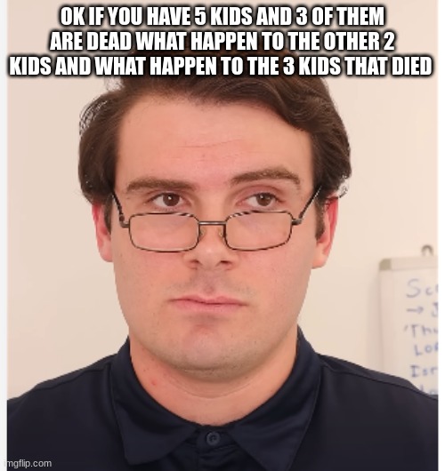 teacher | OK IF YOU HAVE 5 KIDS AND 3 OF THEM ARE DEAD WHAT HAPPEN TO THE OTHER 2 KIDS AND WHAT HAPPEN TO THE 3 KIDS THAT DIED | image tagged in teacher | made w/ Imgflip meme maker