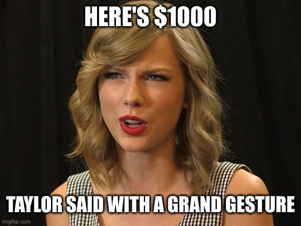 Taylor Swiftie | HERE'S $1000 TAYLOR SAID WITH A GRAND GESTURE | image tagged in taylor swiftie | made w/ Imgflip meme maker