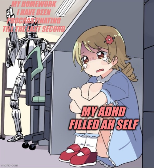 me irl | MY HOMEWORK I HAVE BEEN PROCRASTINATING TILL THE LAST SECOND; MY ADHD FILLED AH SELF | image tagged in anime girl hiding from terminator | made w/ Imgflip meme maker