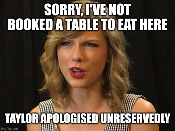 Taylor Swiftie | SORRY, I'VE NOT BOOKED A TABLE TO EAT HERE TAYLOR APOLOGISED UNRESERVEDLY | image tagged in taylor swiftie | made w/ Imgflip meme maker