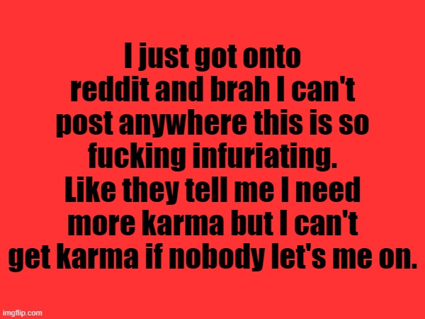 I just got onto reddit and brah I can't post anywhere this is so fucking infuriating. Like they tell me I need more karma but I can't get karma if nobody let's me on. | made w/ Imgflip meme maker