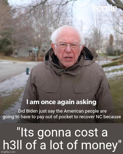 Bernie I Am Once Again Asking For Your Support | Did Biden just say the American people are going to have to pay out of pocket to recover NC because; "Its gonna cost a h3ll of a lot of money" | image tagged in memes,bernie i am once again asking for your support | made w/ Imgflip meme maker