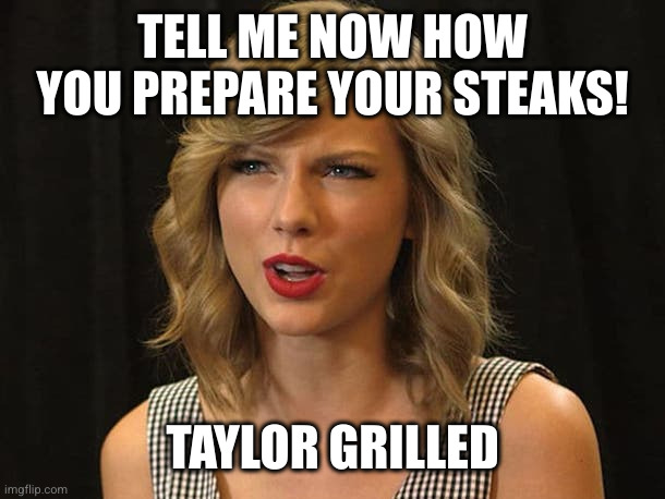 Taylor Swiftie | TELL ME NOW HOW YOU PREPARE YOUR STEAKS! TAYLOR GRILLED | image tagged in taylor swiftie | made w/ Imgflip meme maker