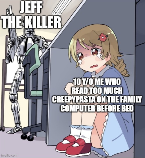 jeff the killer is coming | JEFF THE KILLER; 10 Y/O ME WHO READ TOO MUCH CREEPYPASTA ON THE FAMILY COMPUTER BEFORE BED | image tagged in anime girl hiding from terminator,funny,memes | made w/ Imgflip meme maker