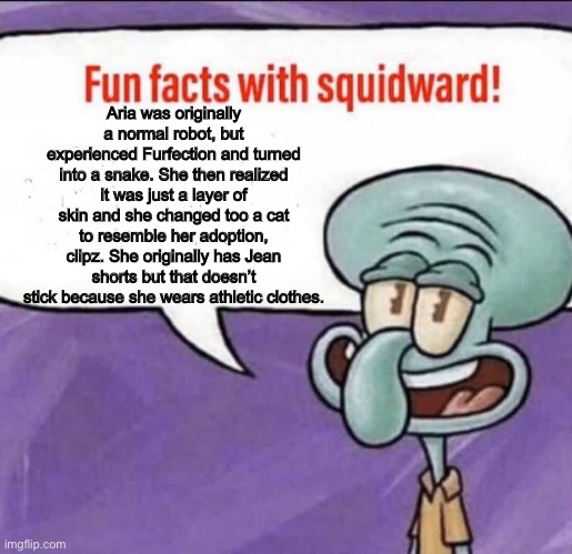 Happy spooky month. FOR REAL | Aria was originally a normal robot, but experienced Furfection and turned into a snake. She then realized it was just a layer of skin and she changed too a cat to resemble her adoption, clipz. She originally has Jean shorts but that doesn’t stick because she wears athletic clothes. | image tagged in fun facts with squidward | made w/ Imgflip meme maker