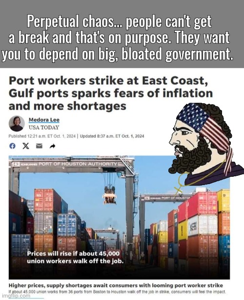 Port Strike is part of perpetual chaos | Perpetual chaos... people can't get a break and that's on purpose. They want you to depend on big, bloated government. | image tagged in blank grey,chad-,strike | made w/ Imgflip meme maker