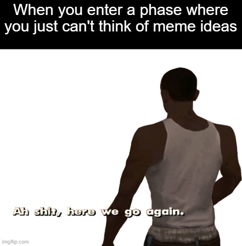 Oh shit here we go again | When you enter a phase where you just can't think of meme ideas | image tagged in oh shit here we go again | made w/ Imgflip meme maker