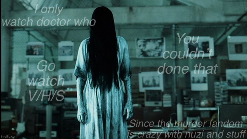 Samara | You couldn’t done that; I only watch doctor who; Go watch V/H/S; Since the murder fandom is crazy with nuzi and stuff | image tagged in samara | made w/ Imgflip meme maker