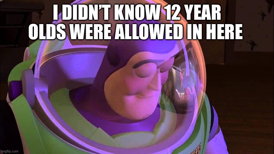 . | I DIDN’T KNOW 12 YEAR OLDS WERE ALLOWED IN HERE | image tagged in sad buzz lightyear | made w/ Imgflip meme maker