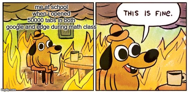 This Is Fine Meme | me at school when i opened 50000 tabs in both google and edge during math class | image tagged in memes,this is fine | made w/ Imgflip meme maker