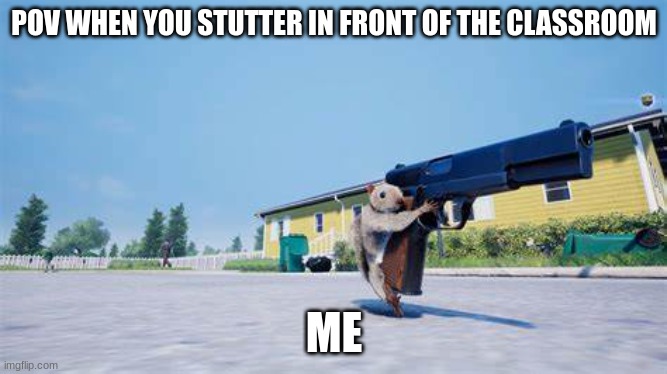 ? ?? | POV WHEN YOU STUTTER IN FRONT OF THE CLASSROOM; ME | image tagged in squirrel with a gun | made w/ Imgflip meme maker