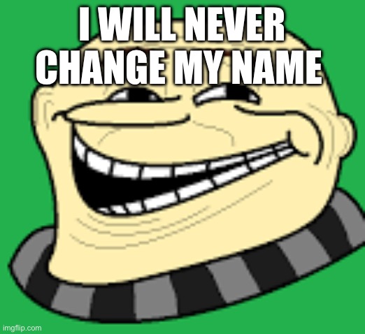 Never have, never will | I WILL NEVER CHANGE MY NAME | image tagged in gru troll face | made w/ Imgflip meme maker