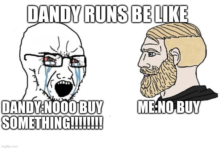 dandy runs be like | DANDY RUNS BE LIKE; ME:NO BUY; DANDY:NOOO BUY SOMETHING!!!!!!!! | image tagged in soyboy vs yes chad | made w/ Imgflip meme maker