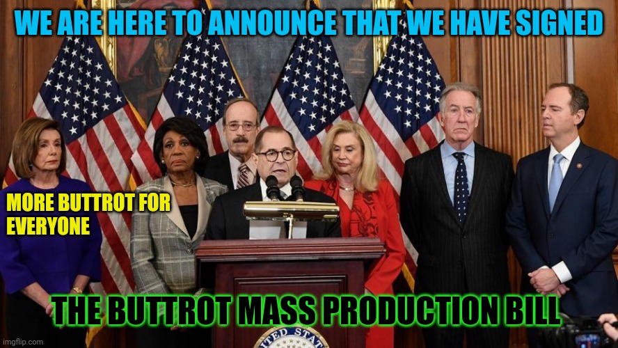 Mass Buttrot production | WE ARE HERE TO ANNOUNCE THAT WE HAVE SIGNED; MORE BUTTROT FOR 
EVERYONE; THE BUTTROT MASS PRODUCTION BILL | image tagged in house democrats,funny memes | made w/ Imgflip meme maker