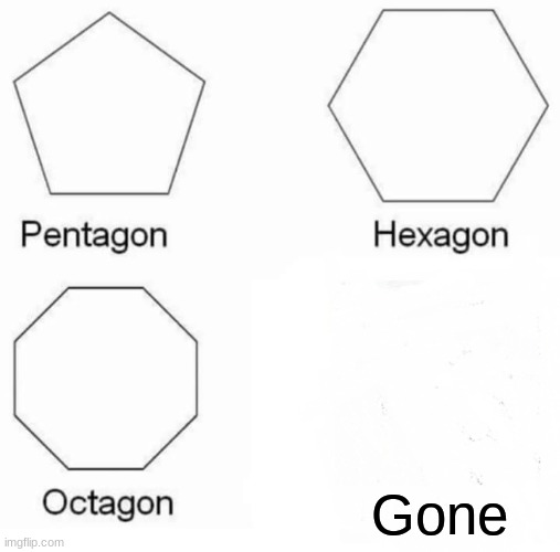 Pentagon Hexagon Octagon Meme | Gone | image tagged in memes,pentagon hexagon octagon | made w/ Imgflip meme maker