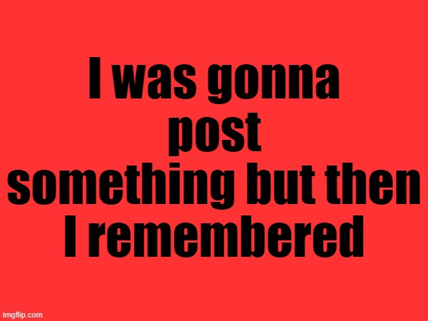 I was gonna post something but then I remembered | made w/ Imgflip meme maker