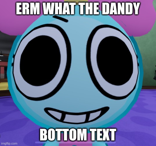 Erm what the dandy | ERM WHAT THE DANDY; BOTTOM TEXT | image tagged in erm what the dandy | made w/ Imgflip meme maker