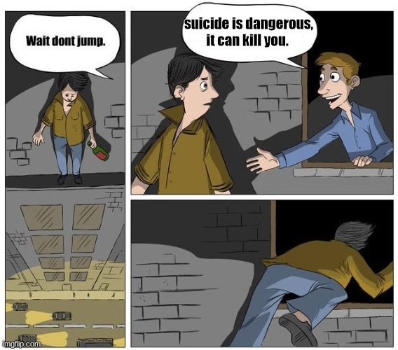 Wait dont jump | suicide is dangerous, it can kill you. | image tagged in wait dont jump | made w/ Imgflip meme maker