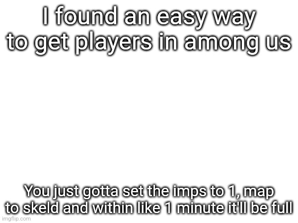 I found an easy way to get players in among us; You just gotta set the imps to 1, map to skeld and within like 1 minute it'll be full | made w/ Imgflip meme maker