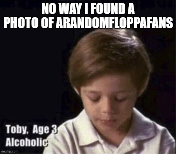 He be annoying af | NO WAY I FOUND A PHOTO OF ARANDOMFLOPPAFANS | image tagged in toby age 3 alcoholic | made w/ Imgflip meme maker