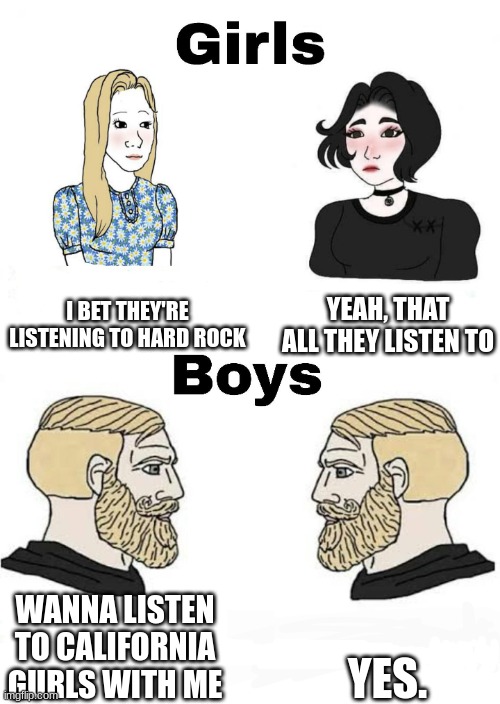 Me and the boys love California Gurls. | I BET THEY'RE LISTENING TO HARD ROCK; YEAH, THAT ALL THEY LISTEN TO; YES. WANNA LISTEN TO CALIFORNIA GURLS WITH ME | image tagged in girls vs boys | made w/ Imgflip meme maker