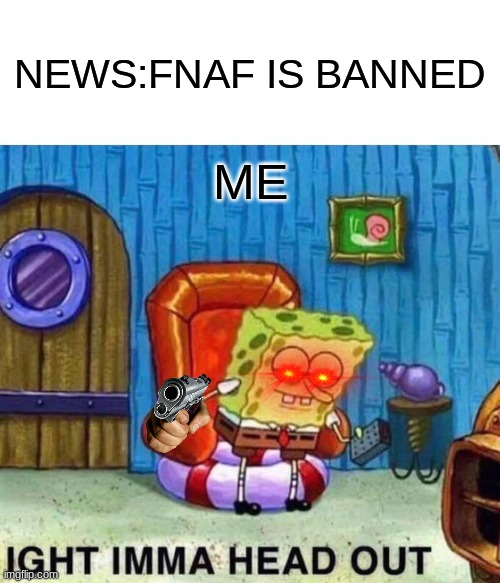 understand | NEWS:FNAF IS BANNED; ME | image tagged in memes,spongebob ight imma head out | made w/ Imgflip meme maker