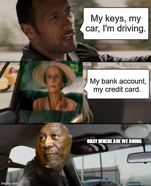 The Rock Driving Meme | My keys, my car, I'm driving. My bank account, my credit card. OKAY WHERE ARE WE GOING | image tagged in memes,the rock driving | made w/ Imgflip meme maker