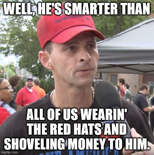 Trump supporter | WELL, HE'S SMARTER THAN ALL OF US WEARIN' THE RED HATS AND SHOVELING MONEY TO HIM. | image tagged in trump supporter | made w/ Imgflip meme maker