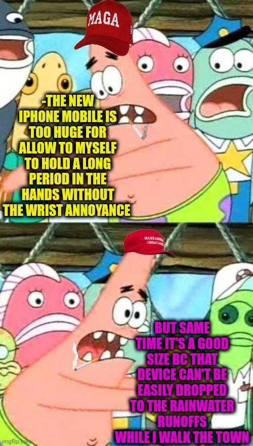 -Minus one phobia. | -THE NEW IPHONE MOBILE IS TOO HUGE FOR ALLOW TO MYSELF TO HOLD A LONG PERIOD IN THE HANDS WITHOUT THE WRIST ANNOYANCE; BUT SAME TIME IT'S A GOOD SIZE BC THAT DEVICE CAN'T BE EASILY DROPPED TO THE RAINWATER RUNOFFS WHILE I WALK THE TOWN | image tagged in memes,put it somewhere else patrick,giant iphone,mega mind size,take it easy,sorry i annoyed you | made w/ Imgflip meme maker